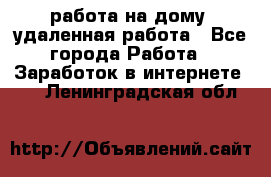 работа на дому, удаленная работа - Все города Работа » Заработок в интернете   . Ленинградская обл.